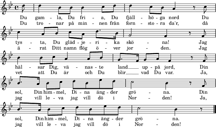 \new Staff <<
\set Score.tempoHideNote = ##t
\override Score.BarNumber #'transparent = ##t
\clef treble \key bes \major \tempo 4=76
\relative c'' {
\key bes \major
\partial 8 d8 |
d4 bes8 bes bes4 c8 d |
d4 c8 bes a4 r8 c8 | \break
c4 a8 bes c a d8. bes16 |
g2 f4 r8 f8 | \break
bes4 bes8 c a4 a8 bes |
g8. f16 g8 a f4 r8
\repeat unfold 2 { f8 | \break
bes8. a16 bes8 c d bes es d |
c2 bes4 r8
} \bar "|."
}
\addlyrics {
Du gam -- la, Du fri -- a, Du fjäll -- hö -- ga nord
Du tys -- ta, Du gläd -- je -- ri -- ka skö -- na!
Jag häl -- sar Dig, vä -- nas -- te land __ _ up -- på jord,
Din sol, Din him -- mel, Di -- na äng -- der grö -- na.
Din sol, Din him -- mel, Di -- na äng -- der grö -- na.
}
\addlyrics {
Du tro -- nar på min -- nen från forn -- sto -- ra da'r,
då ä -- rat Ditt namn flög ö -- ver jor -- den.
Jag vet att Du är och Du blir __ _ vad Du var.
Ja, jag vill le -- va jag vill dö i Nor -- den!
Ja, jag vill le -- va jag vill dö i Nor -- den!
}
>>